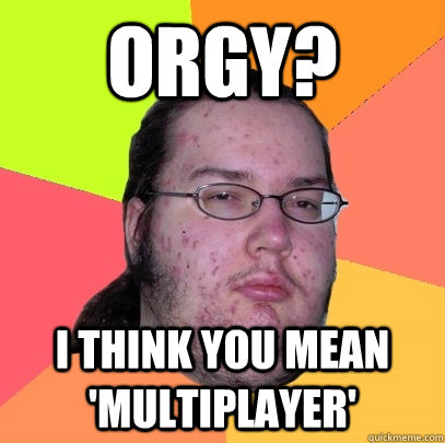 Orgy? I think you mean 'Multiplayer'  Butthurt Dweller