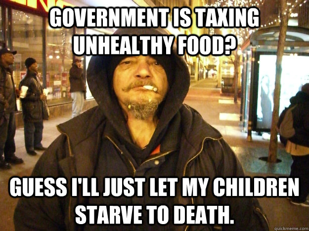 Government is taxing unhealthy food? Guess I'll just let my children starve to death. - Government is taxing unhealthy food? Guess I'll just let my children starve to death.  APDA Poor Person