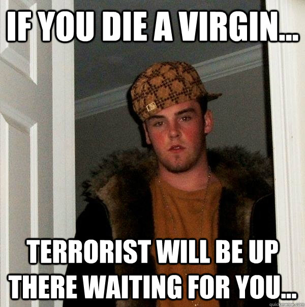 If you die a virgin... Terrorist will be up there waiting for you...  Scumbag Steve