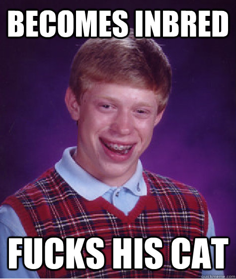 Becomes inbred  fucks his cat - Becomes inbred  fucks his cat  Bad Luck Brian