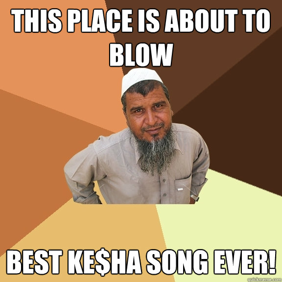 This place is about to blow Best Ke$ha song ever!  Ordinary Muslim Man