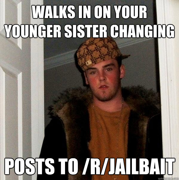 Walks in on your younger sister changing Posts to /r/jailbait  Scumbag Steve