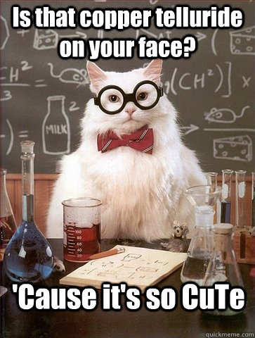 Is that copper telluride on your face? 'Cause it's so CuTe - Is that copper telluride on your face? 'Cause it's so CuTe  Chemistry Cat