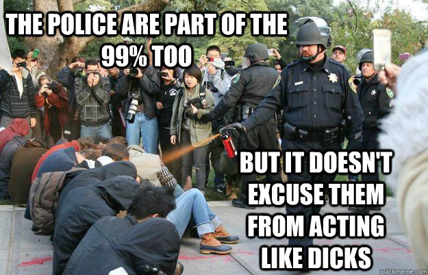 the police are part of the 99% too but it doesn't excuse them from acting like dicks - the police are part of the 99% too but it doesn't excuse them from acting like dicks  Pimp Pepper Spray Cop