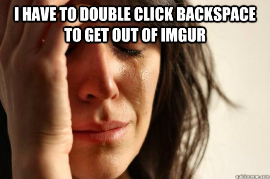 I have to double click backspace to get out of imgur   First World Problems