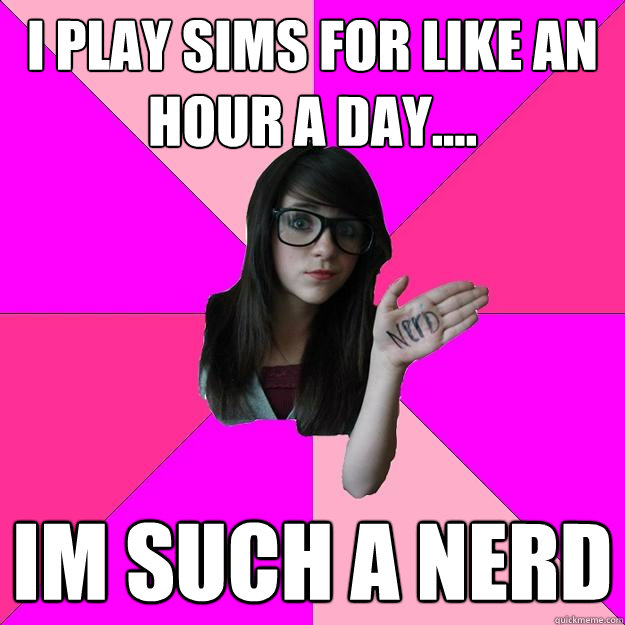 I play sims for like an hour a day.... im such a nerd - I play sims for like an hour a day.... im such a nerd  Idiot Nerd Girl