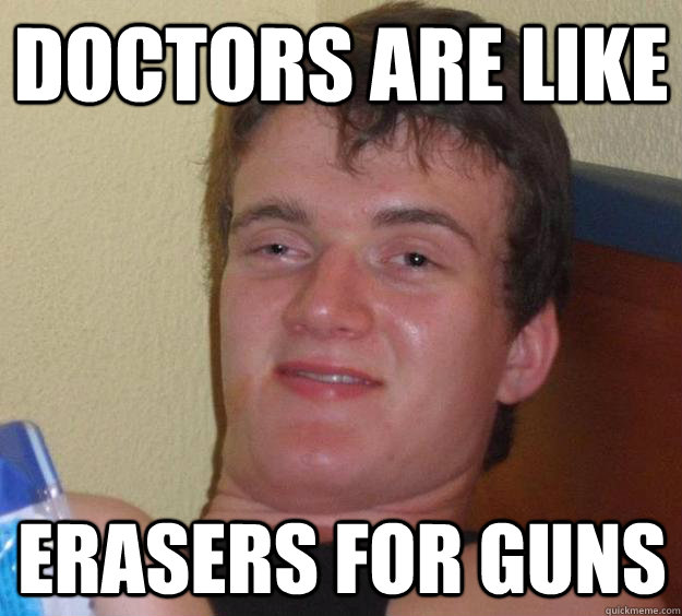 Doctors are like erasers for guns  10 Guy