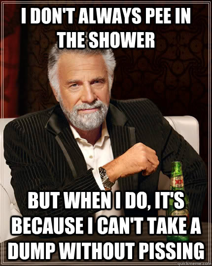 I don't always pee in the shower but when I do, it's because i can't take a dump without pissing   The Most Interesting Man In The World