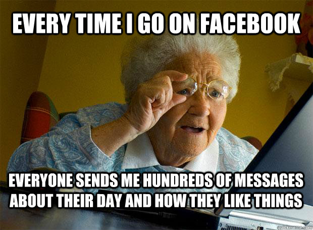 Every time i go on facebook everyone sends me hundreds of messages  about their day and how they like things - Every time i go on facebook everyone sends me hundreds of messages  about their day and how they like things  Grandma finds the Internet