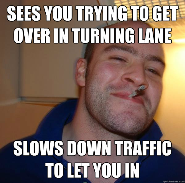 sees you trying to get over in turning lane slows down traffic to let you in - sees you trying to get over in turning lane slows down traffic to let you in  Misc