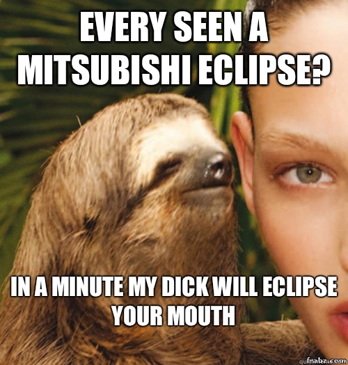 Every seen a mitsubishi eclipse? In a minute my dick will eclipse your mouth
  rape sloth