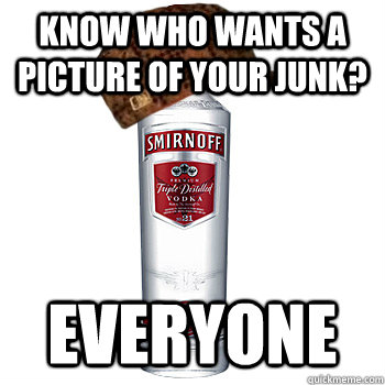 KNOW who wants a picture of your junk? Everyone  Scumbag Alcohol