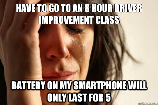 have to go to an 8 hour driver improvement class battery on my smartphone will only last for 5  First World Problems