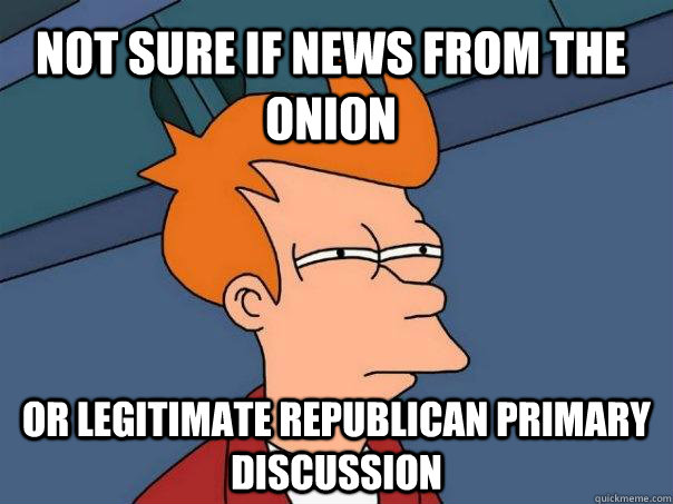 Not sure if news from the onion Or legitimate republican primary discussion  Futurama Fry