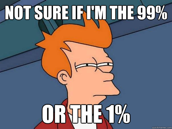 Not sure if I'm the 99% Or the 1%  Futurama Fry