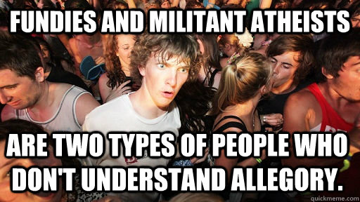 Fundies and Militant Atheists are two types of people who don't understand allegory. - Fundies and Militant Atheists are two types of people who don't understand allegory.  Sudden Clarity Clarence