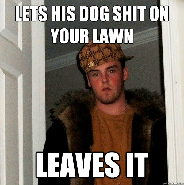 Lets his dog shit on your lawn Leaves it  Scumbag Steve