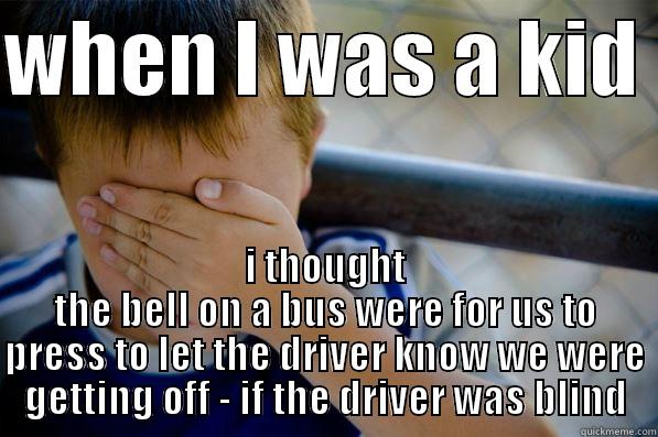 WHEN I WAS A KID  I THOUGHT THE BELL ON A BUS WERE FOR US TO PRESS TO LET THE DRIVER KNOW WE WERE GETTING OFF - IF THE DRIVER WAS BLIND Confession kid