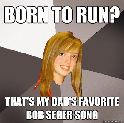 Born to Run? That's my dad's favorite bob seger song - Born to Run? That's my dad's favorite bob seger song  Musically Oblivious 8th Grader