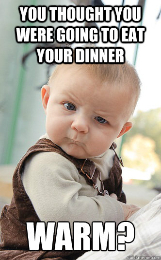 You thought you were going to eat your dinner warm?  skeptical baby