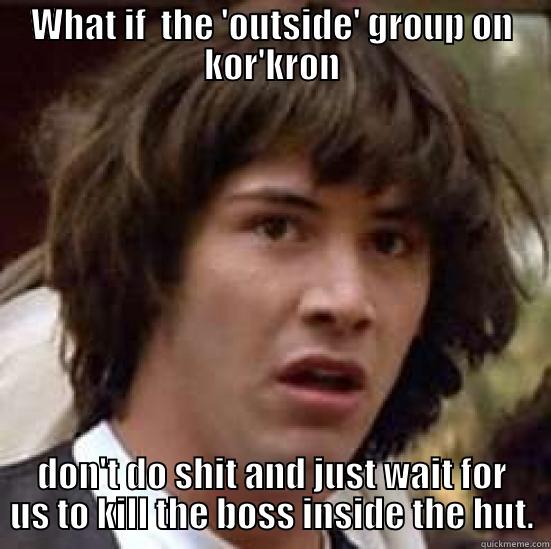 WHAT IF  THE 'OUTSIDE' GROUP ON KOR'KRON DON'T DO SHIT AND JUST WAIT FOR US TO KILL THE BOSS INSIDE THE HUT. conspiracy keanu