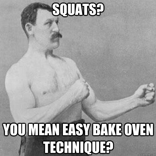 Squats? You mean easy bake oven technique?  overly manly man