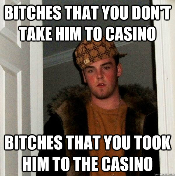 Bitches that you don't take him to casino Bitches that you took him to the casino  Scumbag Steve