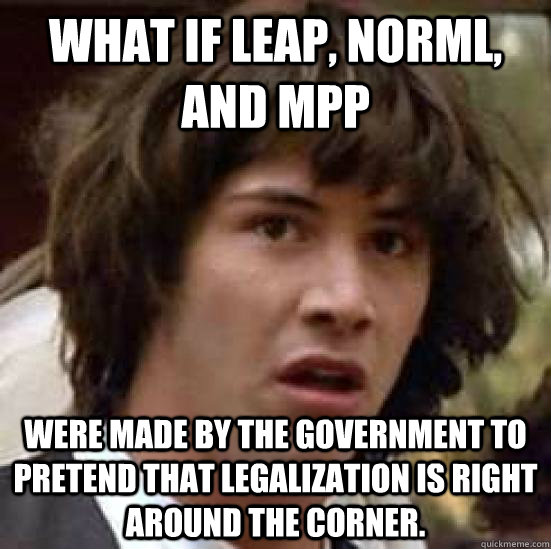 What if LEAP, NORML, and MPP Were made by the government to pretend that legalization is right around the corner.  conspiracy keanu