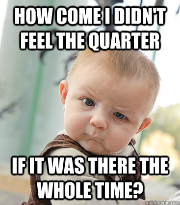 How come I didn't feel the quarter If it was there the whole time?  skeptical baby