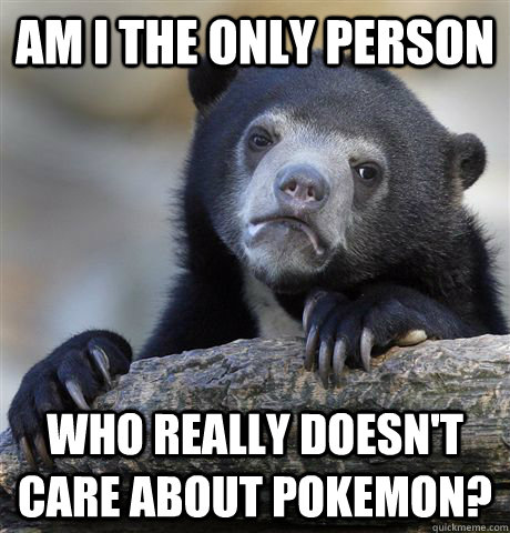 am i the only person who really doesn't care about pokemon?  Confession Bear