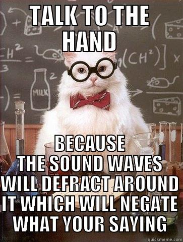 TALK TO THE HAND BECAUSE THE SOUND WAVES WILL DEFRACT AROUND IT WHICH WILL NEGATE WHAT YOUR SAYING Chemistry Cat