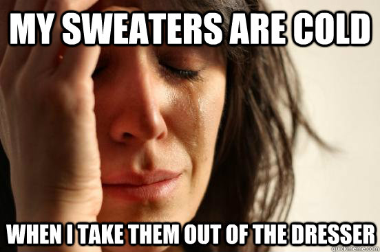 my sweaters are cold when i take them out of the dresser - my sweaters are cold when i take them out of the dresser  First World Problems