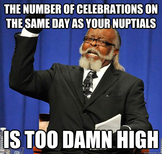 THE NUMBER OF CELEBRATIONS ON THE SAME DAY AS YOUR NUPTIALS  Is too damn high  Jimmy McMillan