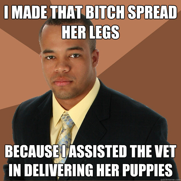 I made that bitch spread her legs Because I assisted the vet in delivering her puppies  Successful Black Man