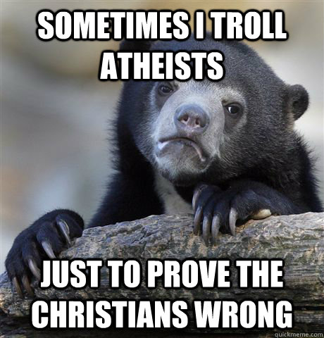 Sometimes I troll Atheists  just to prove the Christians wrong  - Sometimes I troll Atheists  just to prove the Christians wrong   Confession Bear