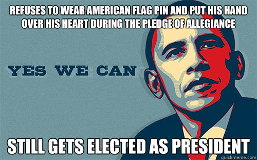 refuses to wear american flag pin and put his hand over his heart during the pledge of allegiance still gets elected as president  Scumbag Obama