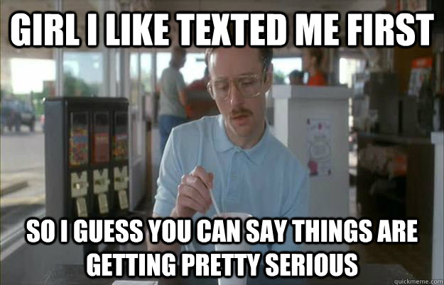 Girl i like texted me first So I guess you can say things are getting pretty serious - Girl i like texted me first So I guess you can say things are getting pretty serious  Things are getting pretty serious