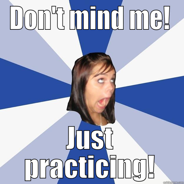 Practice makes perfect! - DON'T MIND ME! JUST PRACTICING! Annoying Facebook Girl