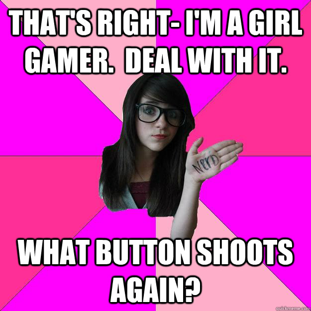 That's right- I'm a girl gamer.  Deal with it. what button shoots again? - That's right- I'm a girl gamer.  Deal with it. what button shoots again?  Idiot Nerd Girl