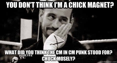 You don't think I'm a chick magnet? What did you think the CM in CM Punk stood for?
Chuck Mosely?  