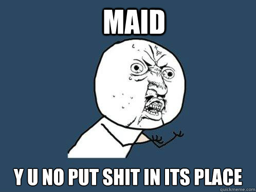 MAID Y U NO PUT SHIT IN ITS PLACE  Y U No