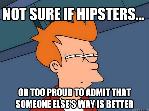 Not sure if hipsters... Or too proud to admit that someone else's way is better  Futurama Fry