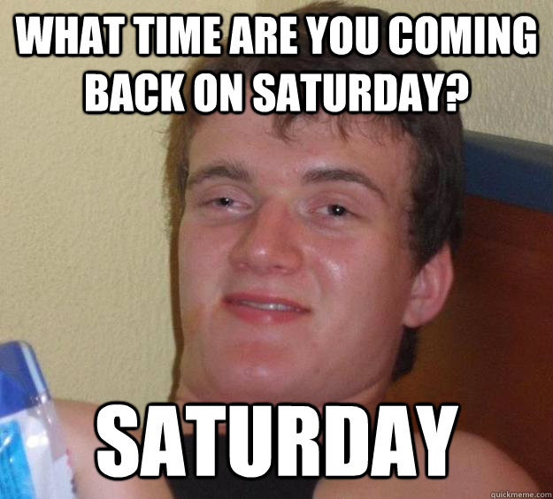 What time are you coming back on Saturday? Saturday  10 Guy