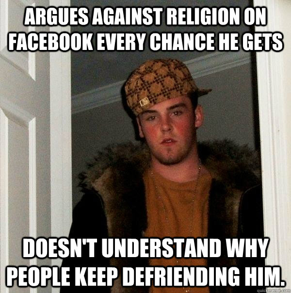 argues against religion on facebook every chance he gets doesn't understand why people keep defriending him. - argues against religion on facebook every chance he gets doesn't understand why people keep defriending him.  Scumbag Steve