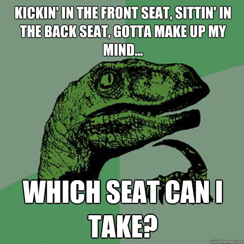 Kickin' in the front seat, sittin' in the back seat, gotta make up my mind... Which seat can i take?  Philosoraptor