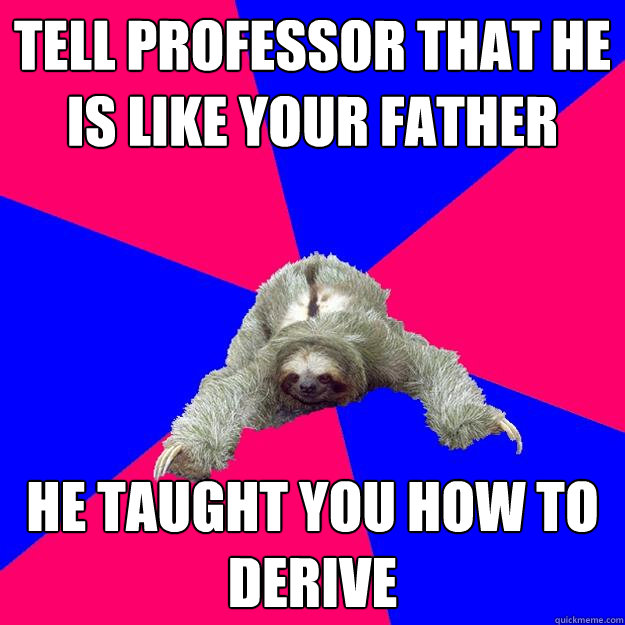 Tell professor that he is like your father He taught you how to derive   Math Major Sloth