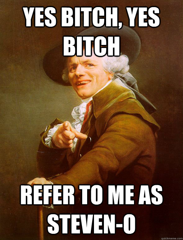 YES Bitch, yes bitch Refer to me as Steven-o  Joseph Ducreux