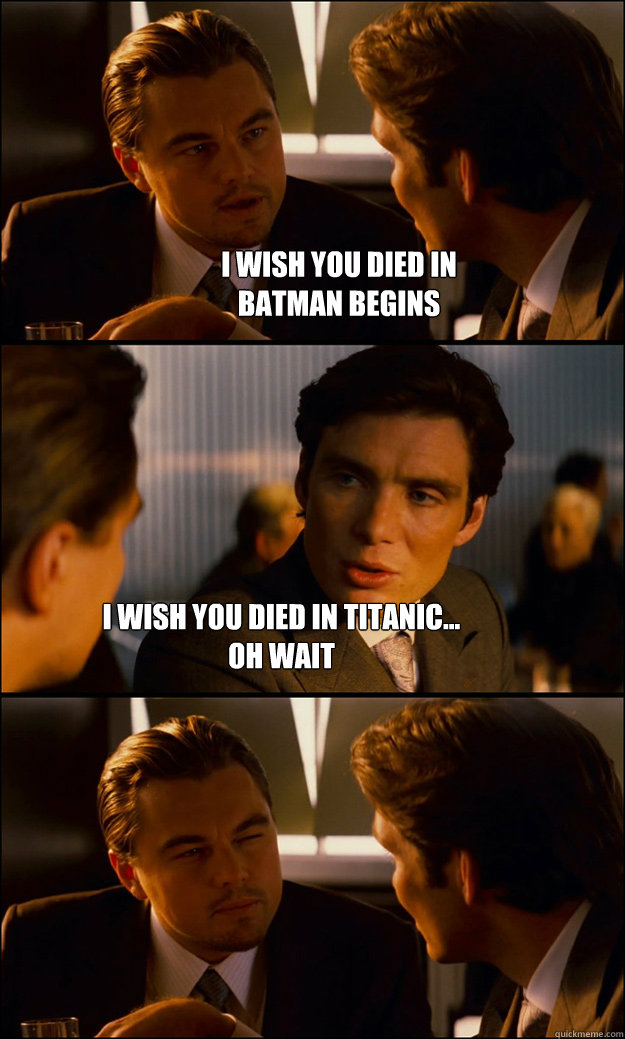 I wish you died in 
batman begins I wish you died in titanic...
Oh wait  Inception