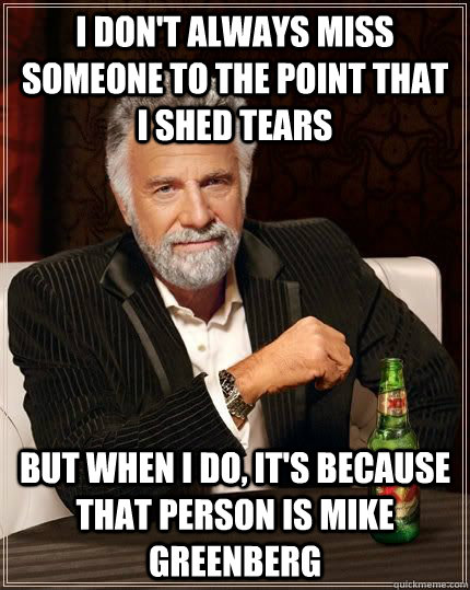 I don't always miss someone to the point that I shed tears but when i do, it's because that person is Mike Greenberg - I don't always miss someone to the point that I shed tears but when i do, it's because that person is Mike Greenberg  The Most Interesting Man In The World