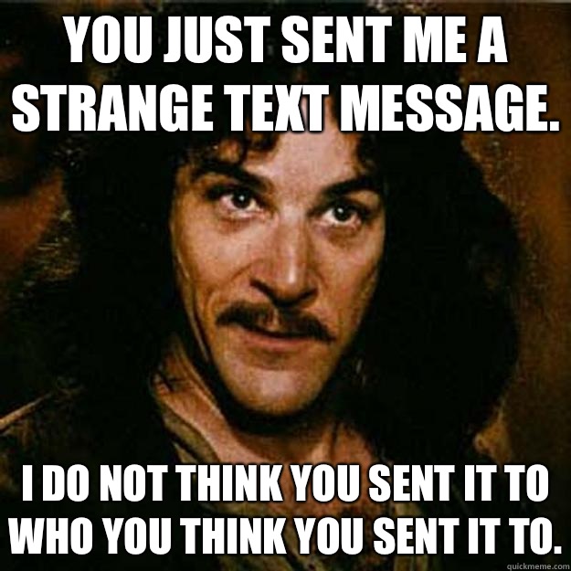 You just sent me a strange text message. I do not think you sent it to who you think you sent it to.  Inigo Montoya